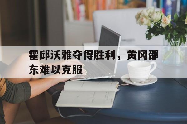九游体育在线登录-霍邱沃雅夺得胜利，黄冈邵东难以克服
