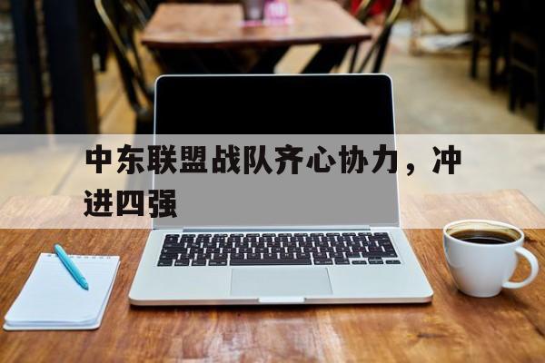 九游体育官方入口-中东联盟战队齐心协力，冲进四强的简单介绍